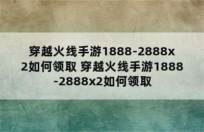 穿越火线手游1888-2888x2如何领取 穿越火线手游1888-2888x2如何领取